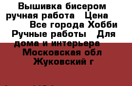 Вышивка бисером, ручная работа › Цена ­ 15 000 - Все города Хобби. Ручные работы » Для дома и интерьера   . Московская обл.,Жуковский г.